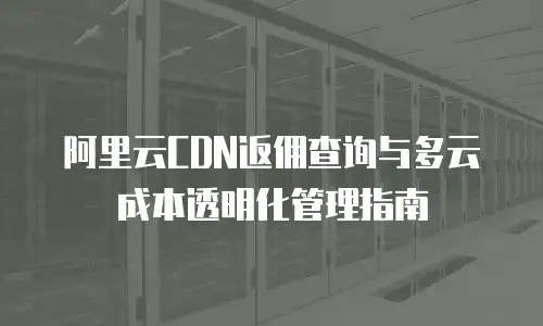阿里云CDN返佣查询与多云成本透明化管理指南
