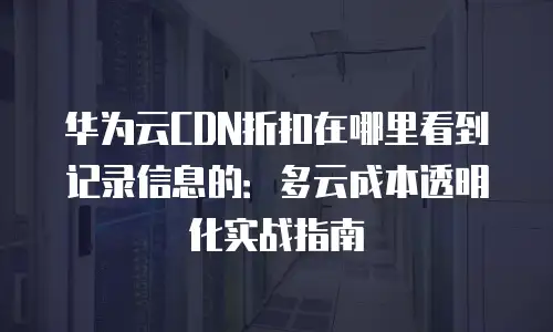 华为云CDN折扣在哪里看到记录信息的：多云成本透明化实战指南