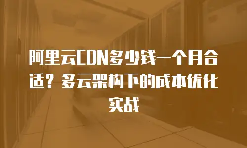 阿里云CDN多少钱一个月合适？多云架构下的成本优化实战