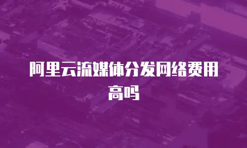 阿里云流媒体分发网络费用高吗