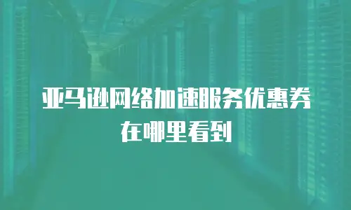 亚马逊网络加速服务优惠券在哪里看到