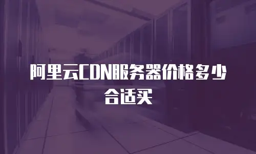 阿里云CDN服务器价格多少合适买