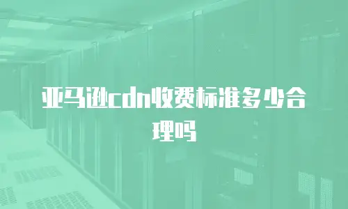 亚马逊cdn收费标准多少合理吗