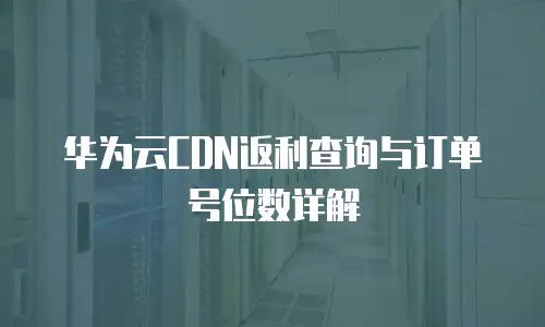 华为云CDN返利查询与订单号位数详解