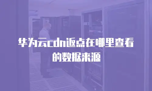 华为云cdn返点在哪里查看的数据来源