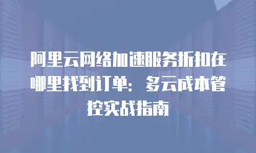 阿里云网络加速服务折扣在哪里找到订单：多云成本管控实战指南