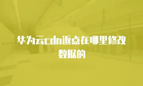 华为云cdn返点在哪里修改数据的