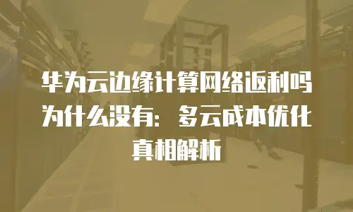 华为云边缘计算网络返利吗为什么没有：多云成本优化真相解析