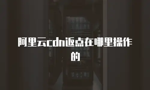 阿里云cdn返点在哪里操作的