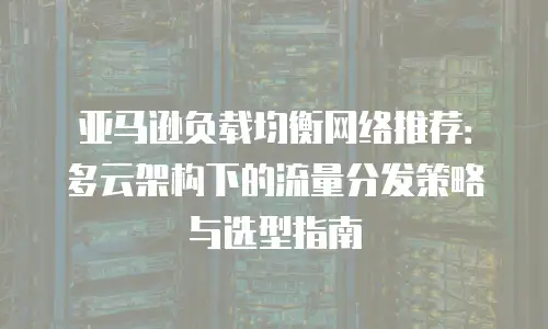 亚马逊负载均衡网络推荐：多云架构下的流量分发策略与选型指南