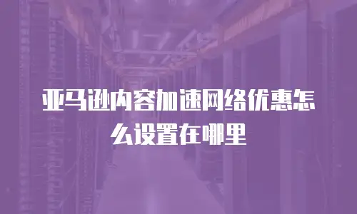 亚马逊内容加速网络优惠怎么设置在哪里