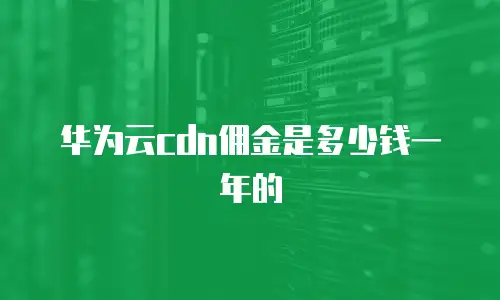 华为云cdn佣金是多少钱一年的