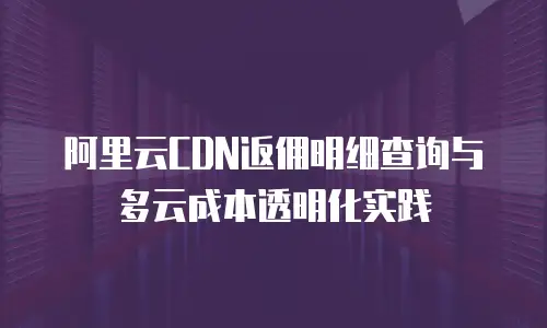 阿里云CDN返佣明细查询与多云成本透明化实践
