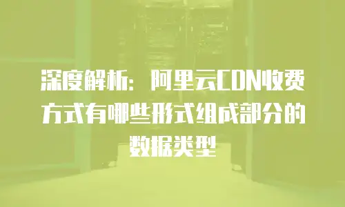 深度解析：阿里云CDN收费方式有哪些形式组成部分的数据类型