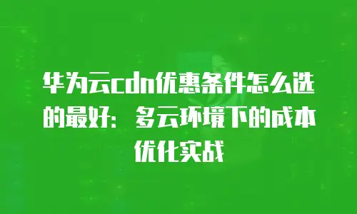 华为云cdn优惠条件怎么选的最好：多云环境下的成本优化实战