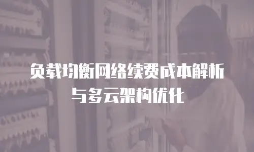 负载均衡网络续费成本解析与多云架构优化