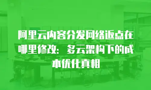 阿里云内容分发网络返点在哪里修改：多云架构下的成本优化真相