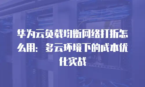 华为云负载均衡网络打折怎么用：多云环境下的成本优化实战