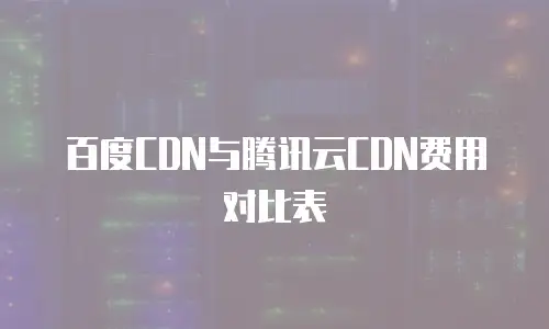 百度CDN与腾讯云CDN费用对比表