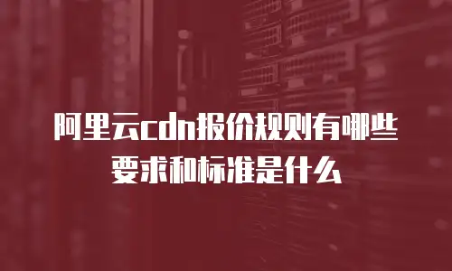 阿里云cdn报价规则有哪些要求和标准是什么