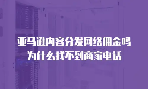 亚马逊内容分发网络佣金吗为什么找不到商家电话