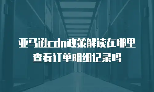 亚马逊cdn政策解读在哪里查看订单明细记录吗