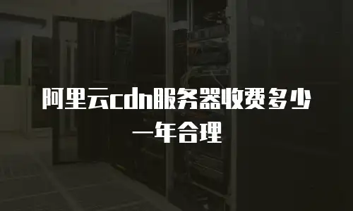 阿里云cdn服务器收费多少一年合理