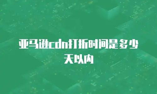 亚马逊cdn打折时间是多少天以内