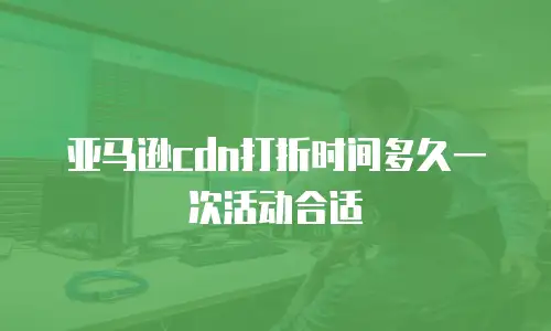 亚马逊cdn打折时间多久一次活动合适