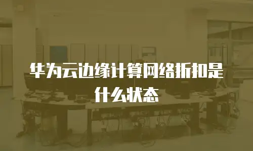 华为云边缘计算网络折扣是什么状态