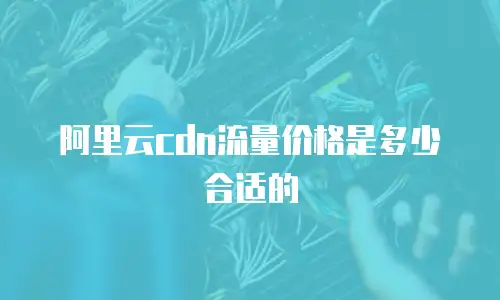 阿里云cdn流量价格是多少合适的