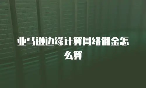 亚马逊边缘计算网络佣金怎么算