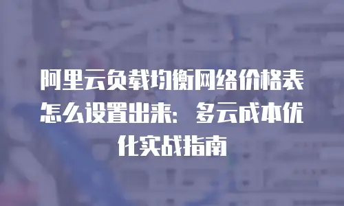 阿里云负载均衡网络价格表怎么设置出来：多云成本优化实战指南