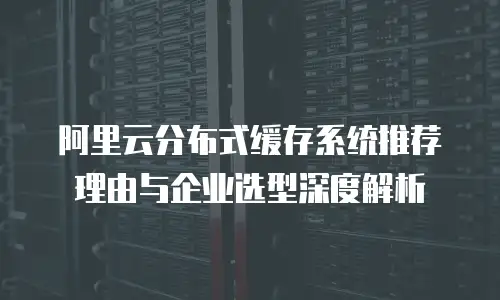 阿里云分布式缓存系统推荐理由与企业选型深度解析