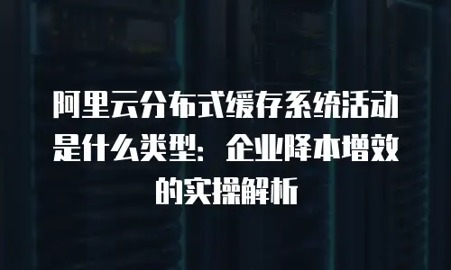 阿里云分布式缓存系统活动是什么类型：企业降本增效的实操解析