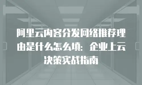 阿里云内容分发网络推荐理由是什么怎么填：企业上云决策实战指南