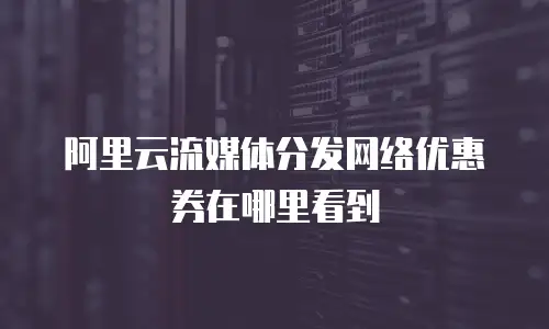 阿里云流媒体分发网络优惠券在哪里看到