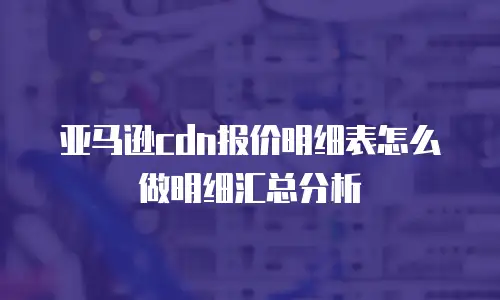 亚马逊cdn报价明细表怎么做明细汇总分析
