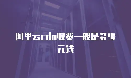 阿里云cdn收费一般是多少元钱