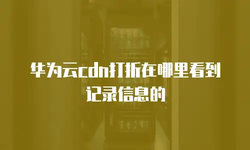 华为云cdn打折在哪里看到记录信息的