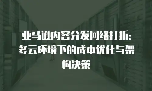 亚马逊内容分发网络打折：多云环境下的成本优化与架构决策