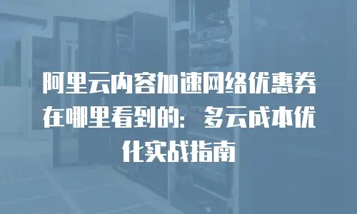 阿里云内容加速网络优惠券在哪里看到的：多云成本优化实战指南