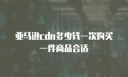 亚马逊cdn多少钱一次购买一件商品合适