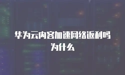 华为云内容加速网络返利吗为什么
