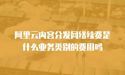阿里云内容分发网络续费是什么业务类别的费用吗