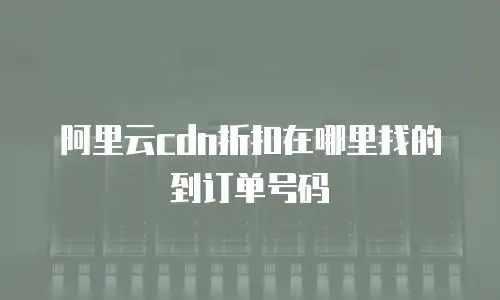 阿里云cdn折扣在哪里找的到订单号码