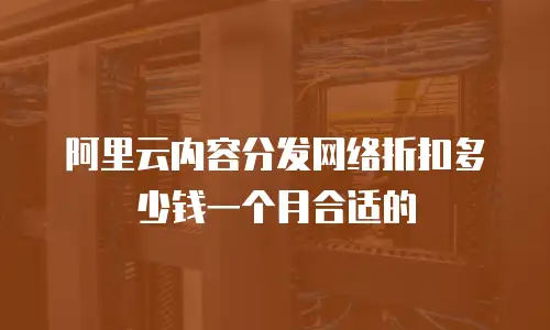 阿里云内容分发网络折扣多少钱一个月合适的