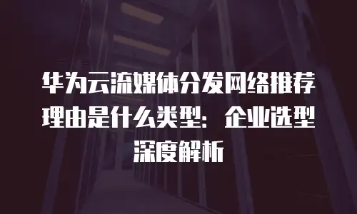 华为云流媒体分发网络推荐理由是什么类型：企业选型深度解析
