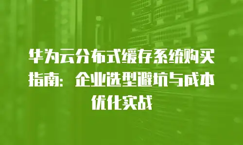 华为云分布式缓存系统购买指南：企业选型避坑与成本优化实战