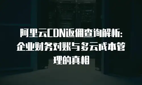 阿里云CDN返佣查询解析：企业财务对账与多云成本管理的真相